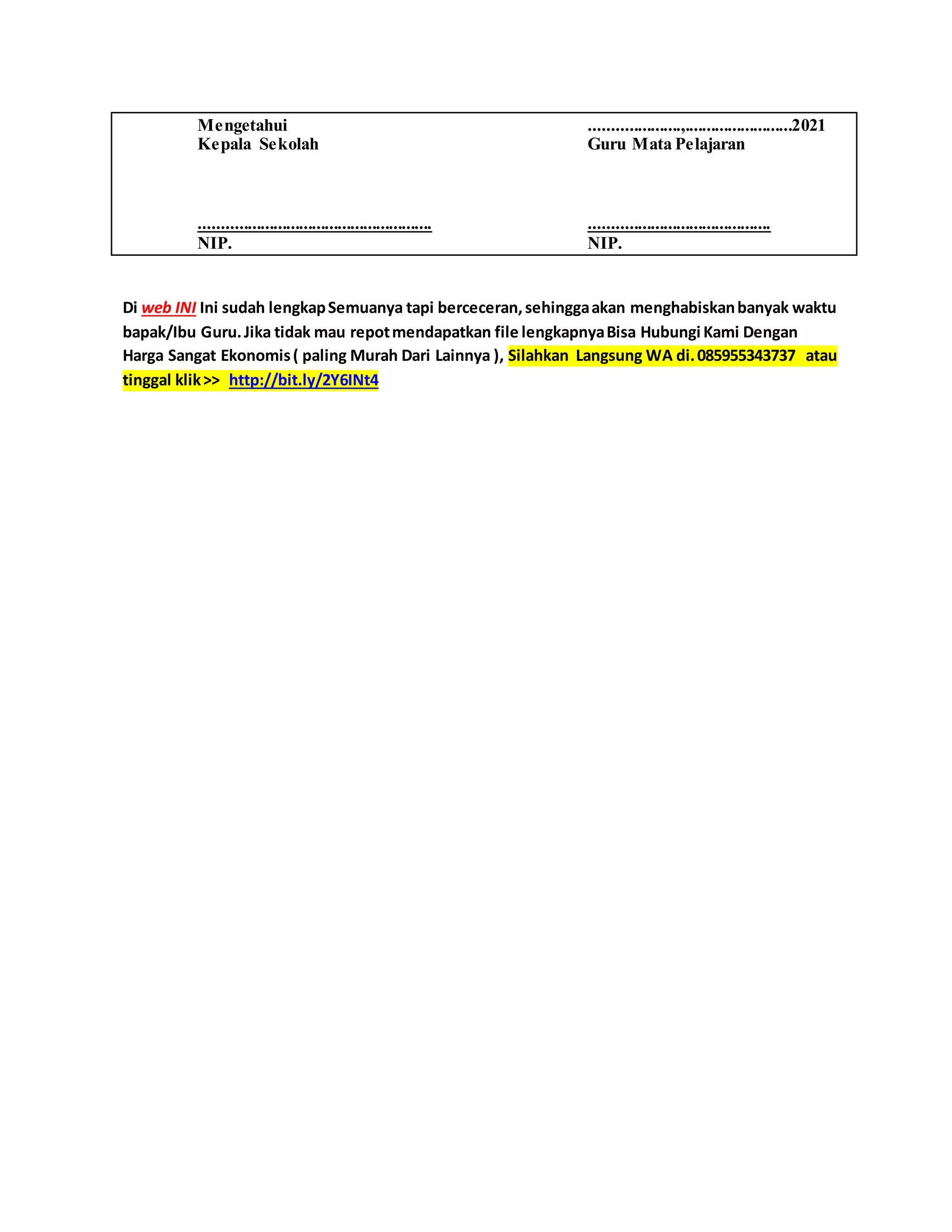 Mengetahui
Kepala Sekolah
......................................................
NIP.
.....................,.........................2021
Guru Mata Pelajaran
..........................................
NIP.
Di web INI Ini sudah lengkapSemuanya tapi berceceran,sehinggaakan menghabiskanbanyak waktu
bapak/Ibu Guru.Jika tidak mau repotmendapatkan file lengkapnyaBisa Hubungi Kami Dengan
Harga Sangat Ekonomis( paling Murah Dari Lainnya ), Silahkan Langsung WA di.085955343737 atau
tinggal klik>> http://bit.ly/2Y6INt4
 