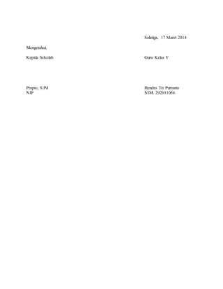 Salatiga, 17 Maret 2014 
Mengetahui, 
Kepala Sekolah Guru Kelas V 
Prapto, S.Pd Hendro Tri Putranto 
NIP NIM: 292011056 
 
