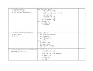 3. Tentukan solusi dari
a. |2𝑥 + 1| = | 𝑥 − 2|
b. Jika f(x)= |4𝑥 − 7|, maka f(1) = …
3𝑎. |2𝑥 + 1| = | 𝑥 − 2|
↔ (2𝑥 + 1)2
= (𝑥 − 2)2
↔ (4𝑥2
+ 4𝑥 + 1) = (𝑥2
− 4𝑥 + 4)
↔ 3𝑥2
+ 8𝑥 − 3 = 0
↔ (𝑥 + 3)(3𝑥 − 1) = 0
↔ 𝑥 = −3 𝑎𝑡𝑎𝑢 𝑥 =
1
3
3b. f(x) = |4𝑥 − 7|
f(1) = |4(1) − 7|
= |−3| = 3
4. Tentukan nilai x dari pertidaksamaan
a. |5𝑥 + 3| > 8
b. |x + 5| < 3
4a. |5𝑥 + 3| > 8
5x + 3 < -8 atau 5x + 3 > 8
5x ≤ -11 atau 5x > 5
𝑥 < −
11
5
𝑎𝑡𝑎𝑢 𝑥 > 1
4b. |x + 5| < 3
↔ −3 < 𝑥 + 5 < 3
↔ −8 < 𝑥 < −2
𝐻𝑝: ↔ {−8 < 𝑥 < −2}
5. Tentukanlah penyelesaian dari pertidaksamaan
nilai mutlak |x – 2| ≤ |x + 1|
|x – 2| ≤ |x + 1|
↔ (𝑥 − 2)2
≤ (𝑥 + 1)2
↔ (𝑥2
− 4𝑥 + 4) ≤ (𝑥2
+ 2𝑥 + 1)
↔ −6𝑥 + 3 ≤ 0
↔ −6𝑥 − 3 ≤ 0
↔ 𝑥 ≤ 2
 