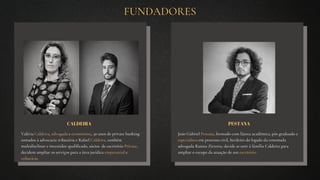 Valéria Caldeira, advogada e economista, 30 anos de private banking
somados à advocacia tributária e Rafael Caldeira, também
multidisclinar e investidor qualificado, sócios de escritório Private,
decidem ampliar os serviços para a área jurídica empresarial e
tributáría.
João Gabriel Pestana, formado com láurea acadêmica, pós graduado e
especialista em processo civil, herdeiro do legado da renomada
advogada Ramza Zirretta, decide se unir à família Caldeira para
ampliar o escopo da atuação de seu escritório.
CALDEIRA PESTANA
FUNDADORES
 
