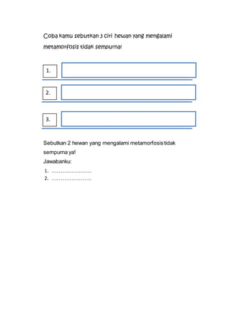 Coba kamu sebutkan 3 ciri hewan yang mengalami
metamorfosis tidak sempurna!
Sebutkan 2 hewan yang mengalami metamorfosistidak
sempurna ya!
Jawabanku:
1. ………………….
2. ………………….
1.
2.
3.
 
