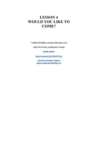 LESSON 4
WOULD YOU LIKE TO
COME?
*VIDEO PEMBELAJARAN BIG KELAS 8
SMP*INVITING SOMEONE TO DO
SOMETHING
https://youtu.be/D-LPPhPN7Qg
GIVING INSTRUCTIONS
https://youtu.be/-dbsdIX5_LI
 