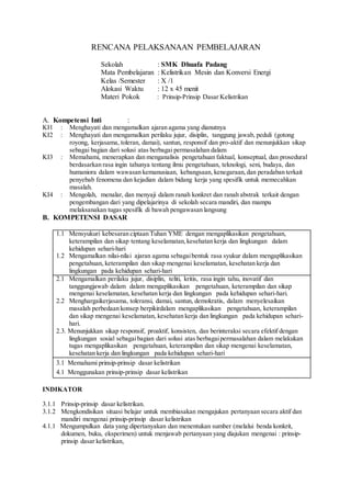 RENCANA PELAKSANAAN PEMBELAJARAN
Sekolah : SMK Dhuafa Padang
Mata Pembelajaran : Kelistrikan Mesin dan Konversi Energi
Kelas /Semester : X /1
Alokasi Waktu : 12 x 45 menit
Materi Pokok : Prinsip-Prinsip Dasar Kelistrikan
A. Kompetensi Inti :
KI1 : Menghayati dan mengamalkan ajaran agama yang dianutnya
KI2 : Menghayati dan mengamalkan perilaku jujur, disiplin, tanggung jawab, peduli (gotong
royong, kerjasama, toleran, damai), santun, responsif dan pro-aktif dan menunjukkan sikap
sebagai bagian dari solusi atas berbagai permasalahan dalam
KI3 : Memahami, menerapkan dan menganalisis pengetahuan faktual, konseptual, dan prosedural
berdasarkan rasa ingin tahunya tentang ilmu pengetahuan, teknologi, seni, budaya, dan
humaniora dalam wawasan kemanusiaan, kebangsaan, kenegaraan,dan peradaban terkait
penyebab fenomena dan kejadian dalam bidang kerja yang spesifik untuk memecahkan
masalah.
KI4 : Mengolah, menalar, dan menyaji dalam ranah konkret dan ranah abstrak terkait dengan
pengembangan dari yang dipelajarinya di sekolah secara mandiri, dan mampu
melaksanakan tugas spesifik di bawah pengawasan langsung
B. KOMPETENSI DASAR
1.1 Mensyukuri kebesaran ciptaan Tuhan YME dengan mengaplikasikan pengetahuan,
keterampilan dan sikap tentang keselamatan,kesehatan kerja dan lingkungan dalam
kehidupan sehari-hari
1.2 Mengamalkan nilai-nilai ajaran agama sebagaibentuk rasa syukur dalam mengaplikasikan
pengetahuan, keterampilan dan sikap mengenai keselamatan, kesehatan kerja dan
lingkungan pada kehidupan sehari-hari
2.1 Mengamalkan perilaku jujur, disiplin, teliti, kritis, rasa ingin tahu, inovatif dan
tanggungjawab dalam dalam mengaplikasikan pengetahuan, keterampilan dan sikap
mengenai keselamatan, kesehatan kerja dan lingkungan pada kehidupan sehari-hari.
2.2 Menghargaikerjasama, toleransi, damai, santun, demokratis, dalam menyelesaikan
masalah perbedaan konsep berpikirdalam mengaplikasikan pengetahuan, keterampilan
dan sikap mengenai keselamatan, kesehatan kerja dan lingkungan pada kehidupan sehari-
hari.
2.3. Menunjukkan sikap responsif, proaktif, konsisten, dan berinteraksi secara efektif dengan
lingkungan sosial sebagaibagian dari solusi atas berbagaipermasalahan dalam melakukan
tugas mengaplikasikan pengetahuan, keterampilan dan sikap mengenai keselamatan,
kesehatan kerja dan lingkungan pada kehidupan sehari-hari
3.1 Memahami prinsip-prinsip dasar kelistrikan
4.1 Menggunakan prinsip-prinsip dasar kelistrikan
INDIKATOR
3.1.1 Prinsip-prinsip dasar kelistrikan.
3.1.2 Mengkondisikan situasi belajar untuk membiasakan mengajukan pertanyaan secara aktif dan
mandiri mengenai prinsip-prinsip dasar kelistrikan
4.1.1 Mengumpulkan data yang dipertanyakan dan menentukan sumber (melalui benda konkrit,
dokumen, buku, eksperimen) untuk menjawab pertanyaan yang diajukan mengenai : prinsip-
prinsip dasar kelistrikan,
 