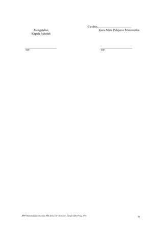 Cirebon,............................................
          Mengetahui,                                                        Guru Mata Pelajaran Matematika
         Kepala Sekolah



   _______________________                                                       _______________________
   NIP.                                                                          NIP.




RPP Matematika SMA dan MA Kelas XI Semester Ganjil (2A) Prog. IPA                                                     36
 