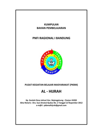 KUMPULAN
BAHAN PEMBELAJARAN
PNFI RAGIONAL I BANDUNG
PUSAT KEGIATAN BELAJAR MASYARAKAT (PKBM)
AL - HIJRAH
Kp. Garduh Desa Jatisari Kec. Bojongpicung - Cianjur 43283
Akta Notaris : Dra. Suci Amatul Qudus No. 2 Tanggal 12 Nopember 2012
e-m@il : pkbmalhijrah@gmail.com
 
