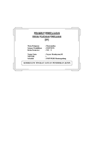 KURIKULUM TINGKAT SATUAN PENDIDIKAN (KTSP)
PPEERRAANNGGKKAATT PPEEMMBBEELLAAJJAARRAANN
RREENNCCAANNAA PPEELLAAKKSSAANNAAAANN PPEEMMBBEELLAAJJAARRAANN
((RRPPPP))
Mata Pelajaran : Matematika
Satuan Pendidikan : SMP/MTS
Kelas/Semester : VII / 2
Nama Guru : Yayan Hendayana,SE
NIP/NIK : -
Sekolah : SMP PGRI Bantargadung
 