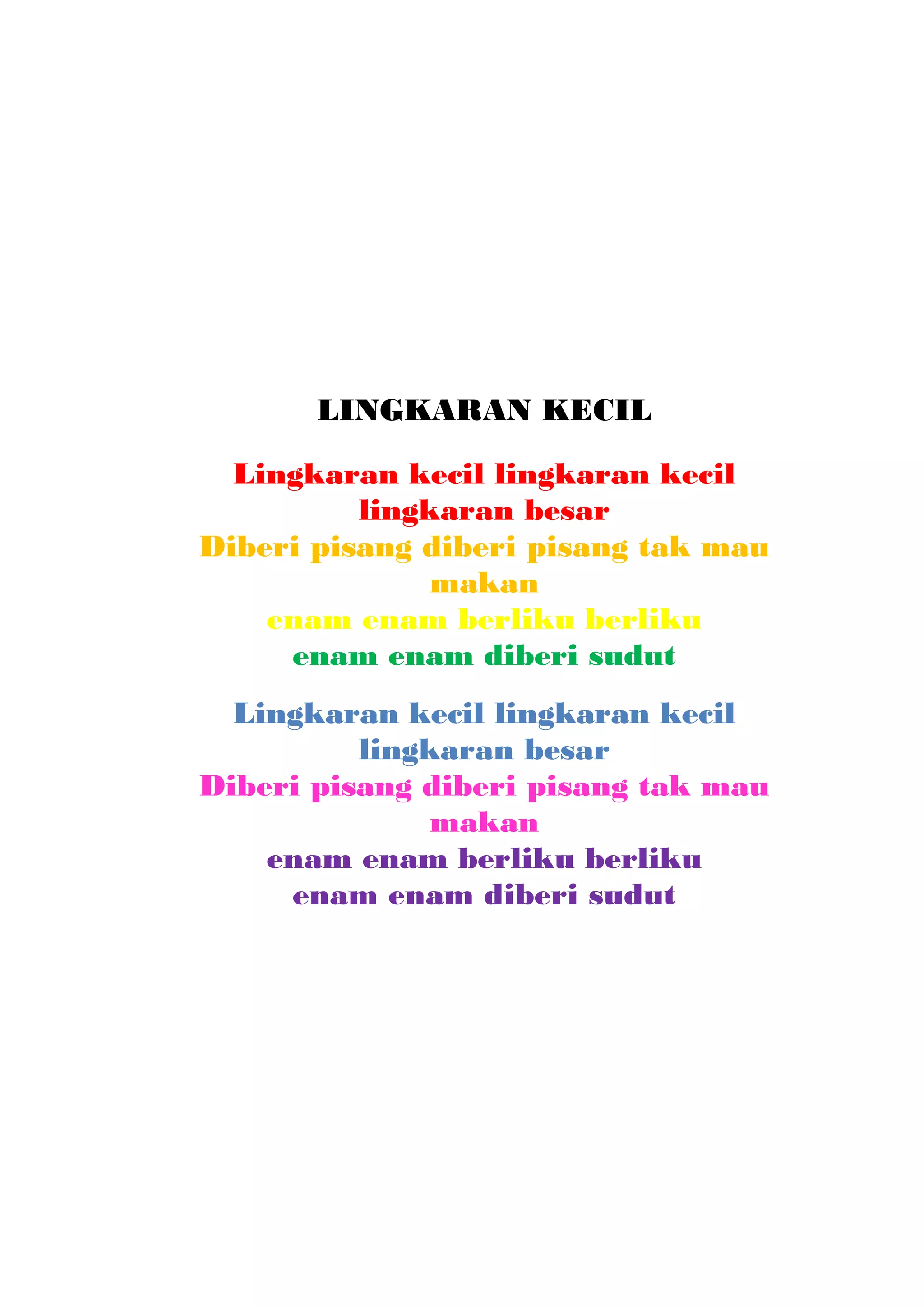 LINGKARAN KECIL
Lingkaran kecil lingkaran kecil
lingkaran besar
Diberi pisang diberi pisang tak mau
makan
enam enam berliku berliku
enam enam diberi sudut
Lingkaran kecil lingkaran kecil
lingkaran besar
Diberi pisang diberi pisang tak mau
makan
enam enam berliku berliku
enam enam diberi sudut
 