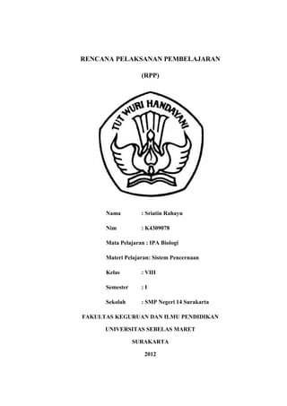 RENCANA PELAKSANAN PEMBELAJARAN
(RPP)

Nama

: Sriatin Rahayu

Nim

: K4309078

Mata Pelajaran : IPA Biologi
Materi Pelajaran: Sistem Pencernaan
Kelas

: VIII

Semester

:I

Sekolah

: SMP Negeri 14 Surakarta

FAKULTAS KEGURUAN DAN ILMU PENDIDIKAN
UNIVERSITAS SEBELAS MARET
SURAKARTA
2012

 