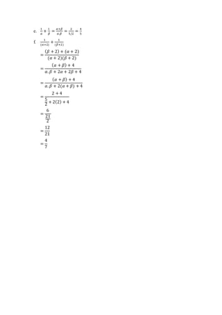 e.
1
𝛼
+
1
𝛽
=
𝛼+𝛽
𝛼.𝛽
=
2
5/2
=
4
5
f.
1
(𝛼+2)
+
1
(𝛽+2)
=
( 𝛽 + 2) + (𝛼 + 2)
(𝛼 + 2)(𝛽 + 2)
=
( 𝛼 + 𝛽) + 4
𝛼. 𝛽 + 2𝛼 + 2𝛽 + 4
=
( 𝛼 + 𝛽) + 4
𝛼. 𝛽 + 2(𝛼 + 𝛽) + 4
=
2 + 4
5
2
+ 2(2) + 4
=
6
21
2
=
12
21
=
4
7
 
