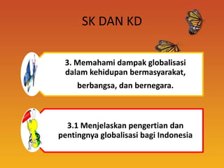 SK DAN KD

 3. Memahami dampak globalisasi
 dalam kehidupan bermasyarakat,
     berbangsa, dan bernegara.



  3.1 Menjelaskan pengertian dan
pentingnya globalisasi bagi Indonesia
 