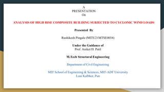 A
PRESENTATION
On
ANALYSIS OF HIGH RISE COMPOSITE BUILDING SUBJECTED TO CYCLONIC WIND LOADS
Presented By
Rushikesh Pingale (MITU21MTSE0034)
Under the Guidance of
Prof. Aniket D. Patil
M.Tech Structural Engineering
Department of Civil Engineering
MIT School of Engineering & Sciences, MIT-ADT University
Loni Kalbhor, Pun
 
