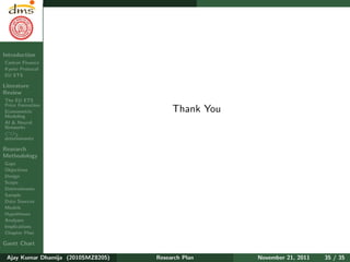 Research Plan
Ajay Kumar
Dhamija
Introduction
Carbon Finance
Kyoto Protocol
EU ETS
Literature
Review
The EU ETS
Price Formation
Econometric
Modeling
AI & Neural
Networks
CO2
determinants
Research
Methodology
Gaps
Objectives
Design
Scope
Determinants
Sample
Data Sources
Models
Hypotheses
Analyses
Implications
Chapter Plan
Gantt Chart
Thank You
Ajay Kumar Dhamija (2010SMZ8205) Research Plan November 21, 2011 35 / 35
 