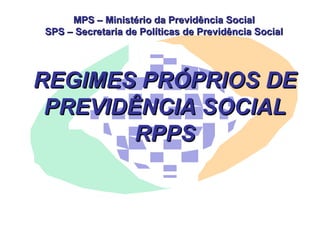 MPS – Ministério da Previdência Social SPS – Secretaria de Políticas de Previdência Social REGIMES PRÓPRIOS DE PREVIDÊNCIA SOCIAL RPPS 