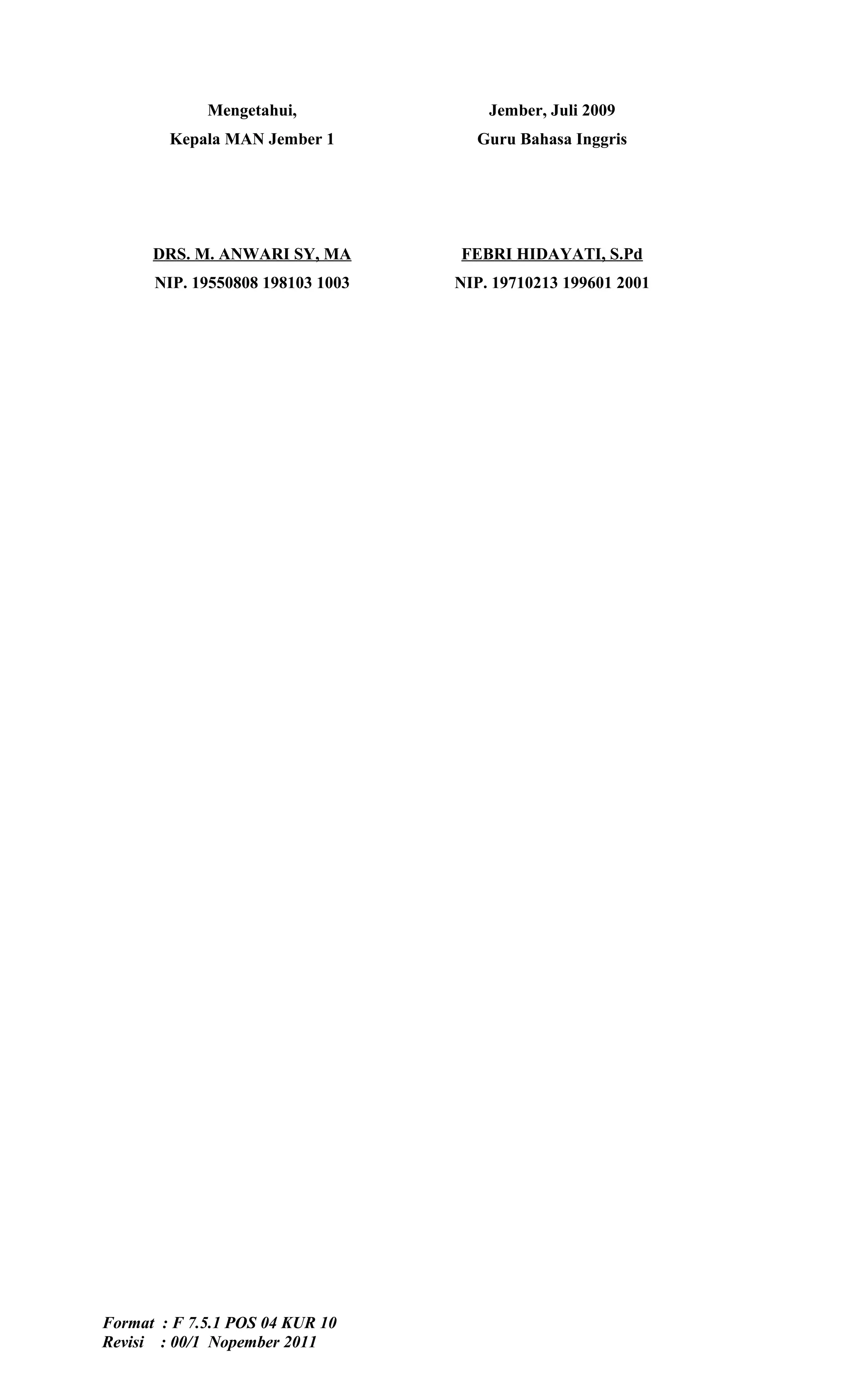Mengetahui,              Jember, Juli 2009
        Kepala MAN Jember 1         Guru Bahasa Inggris




      DRS. M. ANWARI SY, MA       FEBRI HIDAYATI, S.Pd
      NIP. 19550808 198103 1003   NIP. 19710213 199601 2001




Format : F 7.5.1 POS 04 KUR 10
Revisi : 00/1 Nopember 2011
 