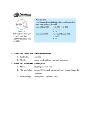 E. Pendekatan, Model dan Metode Pembelajaran
1. Pendekatan : saintifik
2. Metode : tanya jawab, diskusi, presentasi, penugasan.
F. Media, alat, dan sumber pembelajaran
1. Media : tanyangan power point
2. Alat dan bahan :laptop, LCD, spidol, alat peraga(busur, benang, karton dan
push pin)
3. Sumber belajar : buku paket, LK(lembar kerja)
 