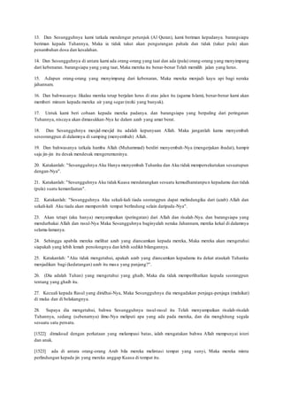 13. Dan Sesungguhnya kami tatkala mendengar petunjuk (Al Quran), kami beriman kepadanya. barangsiapa
beriman kepada Tuhannya, Maka ia tidak takut akan pengurangan pahala dan tidak (takut pula) akan
penambahan dosa dan kesalahan.
14. Dan Sesungguhnya di antara kami ada orang-orang yang taat dan ada (pula) orang-orang yang menyimpang
dari kebenaran. barangsiapa yang yang taat, Maka mereka itu benar-benar Telah memilih jalan yang lurus.
15. Adapun orang-orang yang menyimpang dari kebenaran, Maka mereka menjadi kayu api bagi neraka
jahannam.
16. Dan bahwasanya: Jikalau mereka tetap berjalan lurus di atas jalan itu (agama Islam), benar-benar kami akan
memberi minum kepada mereka air yang segar (rezki yang banyak).
17. Untuk kami beri cobaan kepada mereka padanya. dan barangsiapa yang berpaling dari peringatan
Tuhannya, niscaya akan dimasukkan-Nya ke dalam azab yang amat berat.
18. Dan Sesungguhnya mesjid-mesjid itu adalah kepunyaan Allah. Maka janganlah kamu menyembah
seseorangpun di dalamnya di samping (menyembah) Allah.
19. Dan bahwasanya tatkala hamba Allah (Muhammad) berdiri menyembah-Nya (mengerjakan ibadat), hampir
saja jin-jin itu desak mendesak mengerumuninya.
20. Katakanlah: "Sesungguhnya Aku Hanya menyembah Tuhanku dan Aku tidak mempersekutukan sesuatupun
dengan-Nya".
21. Katakanlah: "Sesungguhnya Aku tidak Kuasa mendatangkan sesuatu kemudharatanpun kepadamu dan tidak
(pula) suatu kemanfaatan".
22. Katakanlah: "Sesungguhnya Aku sekali-kali tiada seorangpun dapat melindungiku dari (azab) Allah dan
sekali-kali Aku tiada akan memperoleh tempat berlindung selain daripada-Nya".
23. Akan tetapi (aku hanya) menyampaikan (peringatan) dari Allah dan risalah-Nya. dan barangsiapa yang
mendurhakai Allah dan rasul-Nya Maka Sesungguhnya baginyalah neraka Jahannam, mereka kekal di dalamnya
selama-lamanya.
24. Sehingga apabila mereka melihat azab yang diancamkan kepada mereka, Maka mereka akan mengetahui
siapakah yang lebih lemah penolongnya dan lebih sedikit bilangannya.
25. Katakanlah: "Aku tidak mengetahui, apakah azab yang diancamkan kepadamu itu dekat ataukah Tuhanku
menjadikan bagi (kedatangan) azab itu masa yang panjang?".
26. (Dia adalah Tuhan) yang mengetahui yang ghaib, Maka dia tidak memperlihatkan kepada seorangpun
tentang yang ghaib itu.
27. Kecuali kepada Rasul yang diridhai-Nya, Maka Sesungguhnya dia mengadakan penjaga-penjaga (malaikat)
di muka dan di belakangnya.
28. Supaya dia mengetahui, bahwa Sesungguhnya rasul-rasul itu Telah menyampaikan risalah-risalah
Tuhannya, sedang (sebenarnya) ilmu-Nya meliputi apa yang ada pada mereka, dan dia menghitung segala
sesuatu satu persatu.
[1522] dimaksud dengan perkataan yang melampaui batas, ialah mengatakan bahwa Allah mempunyai isteri
dan anak.
[1523] ada di antara orang-orang Arab bila mereka melintasi tempat yang sunyi, Maka mereka minta
perlindungan kepada jin yang mereka anggap Kuasa di tempat itu.
 