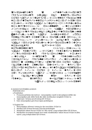 

























D. KEGIATAN PEMBELAJARAN
PERTEMUAN I
a.Pendahuluan
1. Pemusatan perhatian dan motivasi : menyampaikan manfa’at dari pelajaran tahfidz dan
menyampaikan pula akibat buruk jika tidak membiasakan menghafal Al-Qur’an.
2. Appersepsi : bertanya jawab tentang QS Al-Insan
3. Guru menyampaikan garis besar tujuan pembelajaran
b. Kegiatan Inti
1. Menyampaikan informasi tentang juz dan surat dalam Al-Qur’an
2. Membaca QS Al-Insan bersama-sama dan perkelompok
3. Menjelaskan hukum bacaan Al-Qur’an ( ilmu tajwid ) yang terdapat dalam QS Al-Insan
4. Memberikan kesempatan kepada siswa untuk mendiskusikan hukum bacaan Al-Qur’an (ilmu
tajwid ) yang terdapat dalam QS Al-Insan.
 