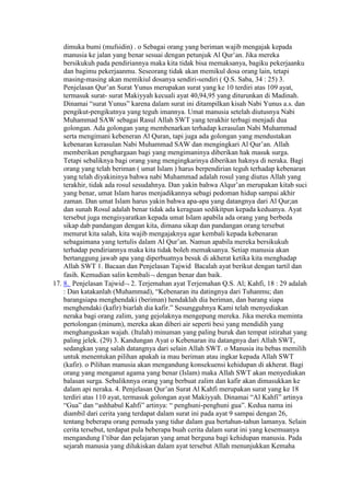 dimuka bumi (mufsidin) . o Sebagai orang yang beriman wajib mengajak kepada
manusia ke jalan yang benar sesuai dengan petunjuk Al Qur’an. Jika mereka
bersikukuh pada pendiriannya maka kita tidak bisa memaksanya, bagiku pekerjaanku
dan bagimu pekerjaanmu. Seseorang tidak akan memikul dosa orang lain, tetapi
masing-masing akan memikiul dosanya sendiri-sendiri ( Q.S. Saba, 34 : 25) 3.
Penjelasan Qur’an Surat Yunus merupakan surat yang ke 10 terdiri atas 109 ayat,
termasuk surat- surat Makiyyah kecuali ayat 40,94,95 yang diturunkan di Madinah.
Dinamai “surat Yunus” karena dalam surat ini ditampilkan kisah Nabi Yunus a.s. dan
pengikut-pengikutnya yang teguh imannya. Umat manusia setelah diutusnya Nabi
Muhammad SAW sebagai Rasul Allah SWT yang terakhir terbagi menjadi dua
golongan. Ada golongan yang membenarkan terhadap kerasulan Nabi Muhammad
serta mengimani kebeneran Al Quran, tapi juga ada golongan yang mendustakan
kebenaran kerasulan Nabi Muhammad SAW dan mengingkari Al Qur’an. Allah
memberikan penghargaan bagi yang mengimaninya diberikan hak masuk surga.
Tetapi sebaliknya bagi orang yang mengingkarinya diberikan haknya di neraka. Bagi
orang yang telah beriman ( umat Islam ) harus berpendirian teguh terhadap kebenaran
yang telah diyakininya bahwa nabi Muhammad adalah rosul yang diutus Allah yang
terakhir, tidak ada rosul sesudahnya. Dan yakin bahwa Alqur’an merupakan kitab suci
yang benar, umat Islam harus menjadikannya sebagi pedoman hidup sampai akhir
zaman. Dan umat Islam harus yakin bahwa apa-apa yang datangnya dari Al Qur;an
dan sunah Rosul adalah benar tidak ada keraguan sedikitpun kepada keduanya. Ayat
tersebut juga mengisyaratkan kepada umat Islam apabila ada orang yang berbeda
sikap dab pandangan dengan kita, dimana sikap dan pandangan orang tersebut
menurut kita salah, kita wajib mengajaknya agar kembali kepada kebenaran
sebagaimana yang tertulis dalam Al Qur’an. Namun apabila mereka bersikukuh
terhadap pendiriannya maka kita tidak boleh memaksanya. Setiap manusia akan
bertanggung jawab apa yang diperbuatnya besuk di akherat ketika kita menghadap
Allah SWT 1. Bacaan dan Penjelasan Tajwid Bacalah ayat berikut dengan tartil dan
fasih. Kemudian salin kembali dengan benar dan baik.
17. 8. Penjelasan Tajwid 2. Terjemahan ayat Terjemahan Q.S. Al; Kahfi, 18 : 29 adalah
: Dan katakanlah (Muhammad), “Kebenaran itu datingnya dari Tuhanmu; dan
barangsiapa menghendaki (beriman) hendaklah dia beriman, dan barang siapa
menghendaki (kafir) biarlah dia kafir.” Sesungguhnya Kami telah menyediakan
neraka bagi orang zalim, yang gejolaknya mengepung mereka. Jika mereka meminta
pertolongan (minum), mereka akan diberi air seperti besi yang mendidih yang
menghanguskan wajah. (Itulah) minuman yang paling buruk dan tempat istirahat yang
paling jelek. (29) 3. Kandungan Ayat o Kebenaran itu datangnya dari Allah SWT,
sedangkan yang salah datangnya dari selain Allah SWT. o Manusia itu bebas memilih
untuk menentukan pilihan apakah ia mau beriman atau ingkar kepada Allah SWT
(kafir). o Pilihan manusia akan mengandung konsekuensi kehidupan di akherat. Bagi
orang yang menganut agama yang benar (Islam) maka Allah SWT akan menyediakan
balasan surga. Sebaliknnya orang yang berbuat zalim dan kafir akan dimasukkan ke
dalam api neraka. 4. Penjelasan Qur’an Surat Al Kahfi merupakan surat yang ke 18
terdiri atas 110 ayat, termasuk golongan ayat Makiyyah. Dinamai “Al Kahfi” artinya
“Gua” dan “ashhabul Kahfi” artinya: “ penghuni-penghuni gua”. Kedua nama ini
diambil dari cerita yang terdapat dalam surat ini pada ayat 9 sampai dengan 26,
tentang beberapa orang pemuda yang tidur dalam gua bertahun-tahun lamanya. Selain
cerita tersebut, terdapat pula beberapa buah cerita dalam surat ini yang kesemuanya
mengandung I’tibar dan pelajaran yang amat berguna bagi kehidupan manusia. Pada
sejarah manusia yang dilukiskan dalam ayat tersebut Allah menunjukkan Kemaha
 