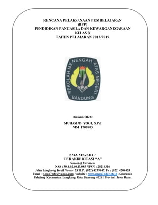 RENCANA PELAKSANAAN PEMBELAJARAN
(RPP)
PENDIDIKAN PANCASILA DAN KEWARGANEGARAAN
KELAS X
TAHUN PELAJARAN 2018/2019
Disusun Oleh:
MUHAMAD YOGI, S.Pd.
NIM. 1708805
SMA NEGERI 7
TERAKREDITASI “A”
School of Excellent
NSS : 30.1.02.60.13.085 NPSN : 20219316
Jalan Lengkong Kecil Nomor 53 TLP. (022) 4239947, Fax (022) 4204453
Email : sman7bdg@yahoo.com Website : www.sman7bdg.sch.id Kelurahan
Paledang Kecamatan Lengkong Kota Bansung 40261 Provinsi Jawa Barat
 