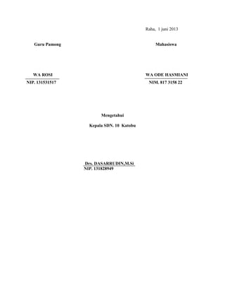 Raha, 1 juni 2013
Guru Pamong Mahasiswa
WA ROSI WA ODE HASMIANI
NIP. 131531517 NIM. 817 3158 22
Mengetahui
Kepala SDN. 10 Katobu
Drs. DASARRUDIN,M.Si
NIP. 131828949
 
