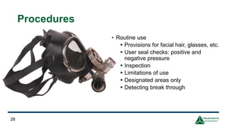 Procedures
• Routine use
▪ Provisions for facial hair, glasses, etc.
▪ User seal checks: positive and
negative pressure
▪ Inspection
▪ Limitations of use
▪ Designated areas only
▪ Detecting break through
28
 