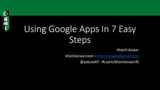 Using Google Apps In 7 Easy
Steps
Khoiril Anwar
khoirilanwar.com – khoiril.anwar@gmail.com
@yakusa47 - fb.com/khoirilanwar.fb
 