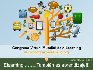 Congreso Virtual Mundial de e-Learning 
José María Rubio 
www.congresoelearning.org 
Elearning:……..También es aprendizaje!!! 
 
