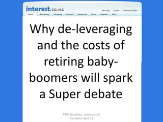 Why de-leveraging and the costs of retiring baby-boomers will spark a Super debate RPRC Breakfast, University of Auckland, April 13 