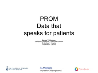 PROM
Data that
speaks for patients
Samuel Vaillancourt
Emergency physician | Associate Scientist
St. Michael’s Hospital
University of Toronto
 