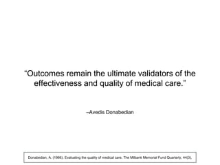 –Avedis Donabedian
“Outcomes remain the ultimate validators of the
effectiveness and quality of medical care.”
Donabedian, A. (1966). Evaluating the quality of medical care. The Milbank Memorial Fund Quarterly, 44(3),
 