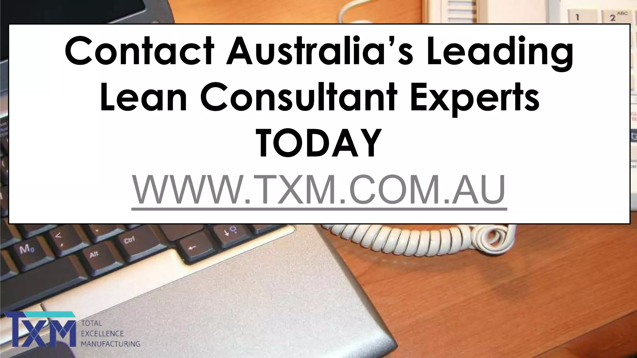 Contact Australia’s Leading
Lean Consultant Experts
TODAY
WWW.TXM.COM.AU