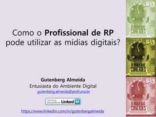 Gutenberg Almeida
Entusiasta do Ambiente Digital
gutenberg.almeida@prof.una.br
Como o Profissional de RP
pode utilizar as mídias digitais?
https://www.linkedin.com/in/gutenbergalmeida
 