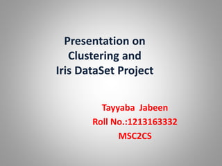 Presentation on
Clustering and
Iris DataSet Project
Tayyaba Jabeen
Roll No.:1213163332
MSC2CS
 