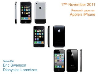 17th November 2011
                           Research paper on:
                          Apple’s iPhone




Team B4
Eric Swenson
Dionysios Lorentzos
 