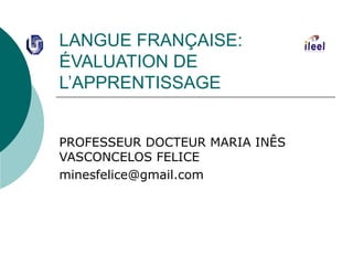 LANGUE FRANÇAISE:
ÉVALUATION DE
L’APPRENTISSAGE
PROFESSEUR DOCTEUR MARIA INÊS
VASCONCELOS FELICE
minesfelice@gmail.com

 