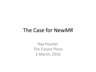 The Case for NewMR Ray PoynterThe Future Place2 March, 2010 