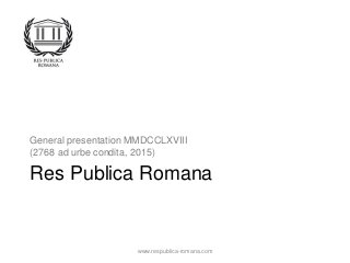General presentation MMDCCLXVIII
(2768 ad urbe condita, 2015)
Res Publica Romana
www.respublica-romana.com
 