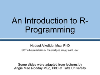 An Introduction to R-
Programming
Hadeel Alkofide, Msc, PhD
NOT a biostatistician or R expert just simply an R user
Some slides were adapted from lectures by
Angie Mae Rodday MSc, PhD at Tufts University
 