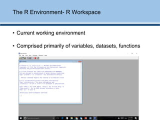 • Current working environment
• Comprised primarily of variables, datasets, functions
The R Environment- R Workspace
 