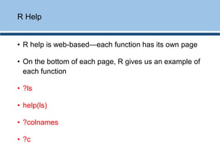 • R help is web-based—each function has its own page
• On the bottom of each page, R gives us an example of
each function
• ?ls
• help(ls)
• ?colnames
• ?c
R Help
 