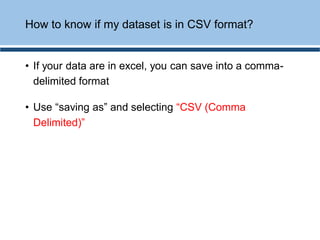 • If your data are in excel, you can save into a comma-
delimited format
• Use “saving as” and selecting “CSV (Comma
Delimited)”
How to know if my dataset is in CSV format?
 