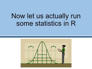 Now let us actually run
some statistics in R
 