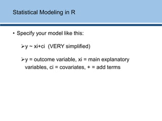 • Specify your model like this:
➢y ~ xi+ci (VERY simplified)
➢y = outcome variable, xi = main explanatory
variables, ci = covariates, + = add terms
Statistical Modeling in R
 