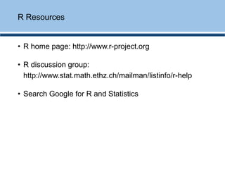 • R home page: http://www.r-project.org
• R discussion group:
http://www.stat.math.ethz.ch/mailman/listinfo/r-help
• Search Google for R and Statistics
R Resources
 