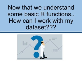 Now that we understand
some basic R functions..
How can I work with my
dataset???
 