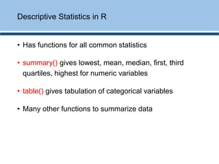 • Has functions for all common statistics
• summary() gives lowest, mean, median, first, third
quartiles, highest for numeric variables
• table() gives tabulation of categorical variables
• Many other functions to summarize data
Descriptive Statistics in R
 
