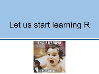 Let us start learning R
 
