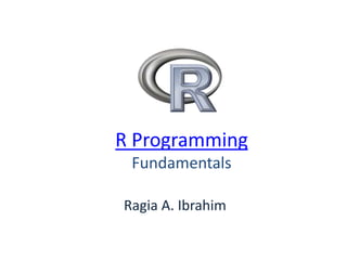 R Programming
Fundamentals
Ragia A. Ibrahim
 