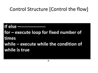 Control Structure [Control the flow]
If else –-----------------
for – execute loop for fixed number of
times
while – execute while the condition of
while is true
…
d
 