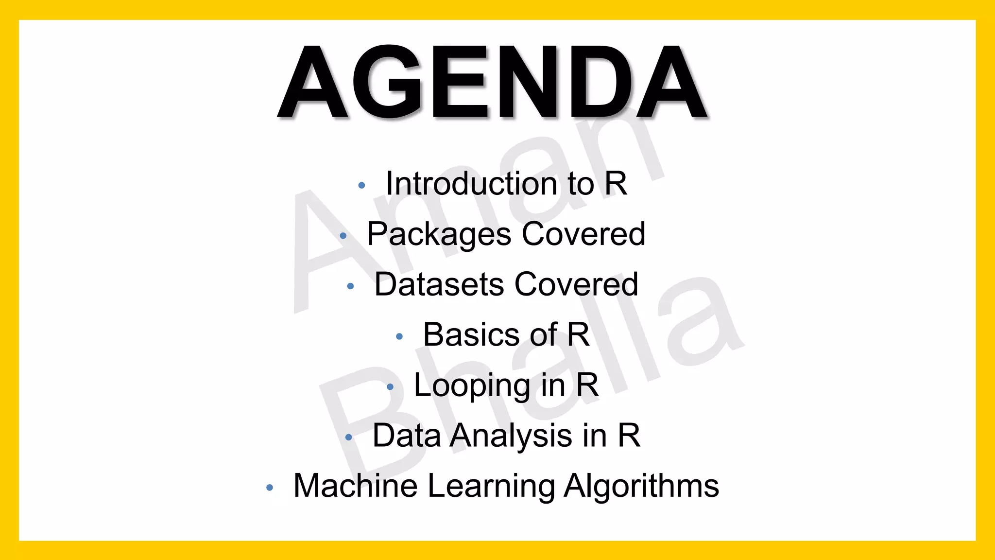AGENDA • Introduction to R • Packages Covered • Datasets Covered • Basics of R • Looping in R • Data Analysis in R • Machine Learning Algorithms 
